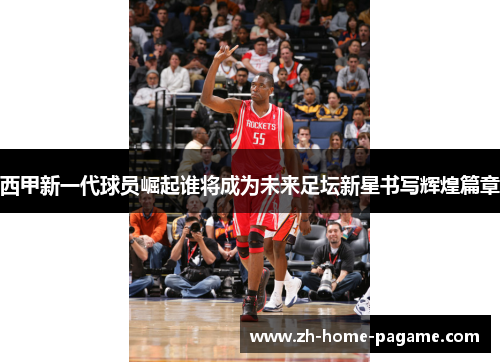 西甲新一代球员崛起谁将成为未来足坛新星书写辉煌篇章
