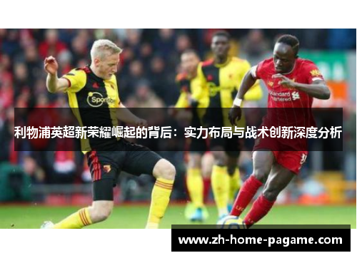 利物浦英超新荣耀崛起的背后：实力布局与战术创新深度分析