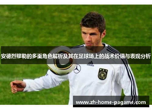安德烈穆勒的多面角色解析及其在足球场上的战术价值与表现分析
