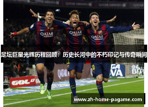 足坛巨星光辉历程回顾：历史长河中的不朽印记与传奇瞬间