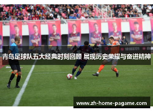 青岛足球队五大经典时刻回顾 展现历史荣耀与奋进精神