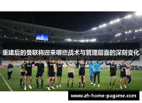 重建后的曼联将迎来哪些战术与管理层面的深刻变化 重建后的曼联将迎来哪些战术与管理层面的深刻变化