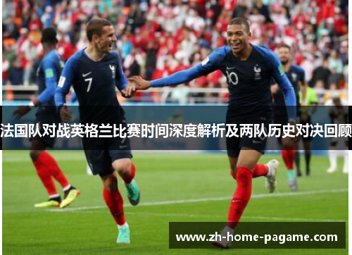 法国队对战英格兰比赛时间深度解析及两队历史对决回顾