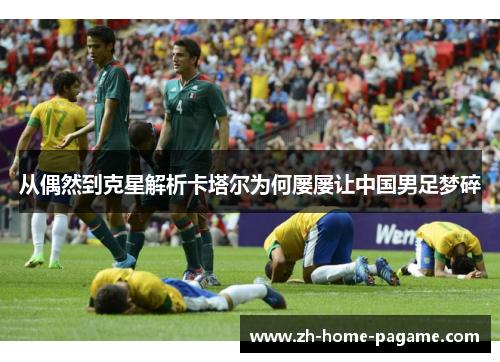 从偶然到克星解析卡塔尔为何屡屡让中国男足梦碎 从偶然到克星解析卡塔尔为何屡屡让中国男足梦碎
