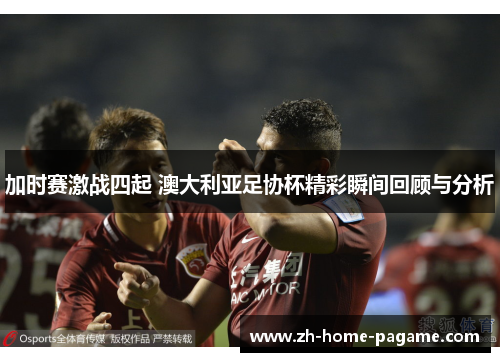加时赛激战四起 澳大利亚足协杯精彩瞬间回顾与分析