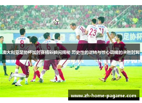 澳大利亚足协杯加时赛精彩瞬间揭秘 历史性的逆转与惊心动魄的决胜时刻 澳大利亚足协杯加时赛精彩瞬间揭秘 历史性的逆转与惊心动魄的决胜时刻