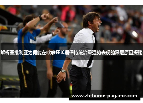 解析塞维利亚为何能在欧联杯长期保持统治级强势表现的深层原因探秘