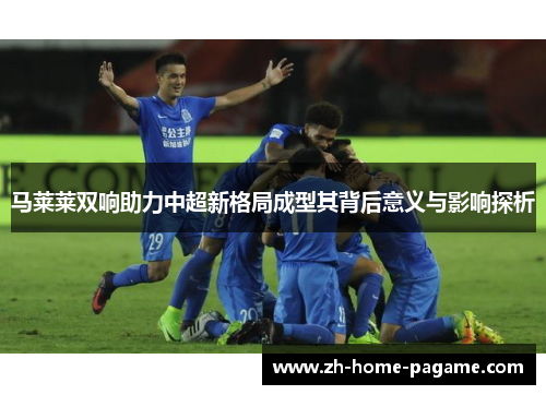 马莱莱双响助力中超新格局成型其背后意义与影响探析