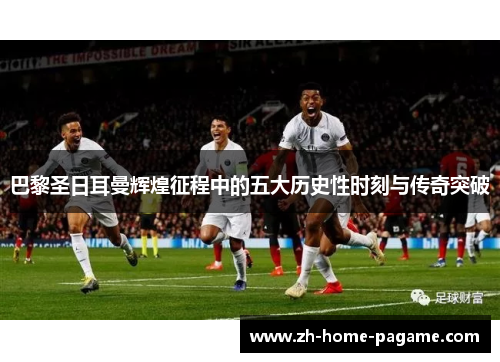 巴黎圣日耳曼辉煌征程中的五大历史性时刻与传奇突破