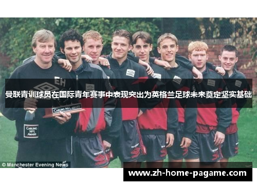 曼联青训球员在国际青年赛事中表现突出为英格兰足球未来奠定坚实基础