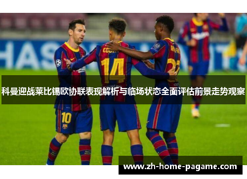 科曼迎战莱比锡欧协联表现解析与临场状态全面评估前景走势观察