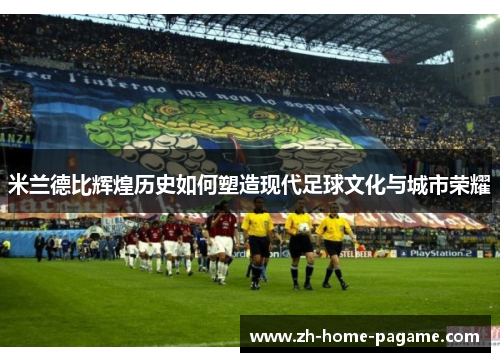 米兰德比辉煌历史如何塑造现代足球文化与城市荣耀 米兰德比辉煌历史如何塑造现代足球文化与城市荣耀