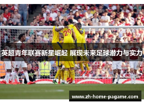 英超青年联赛新星崛起 展现未来足球潜力与实力 英超青年联赛新星崛起 展现未来足球潜力与实力