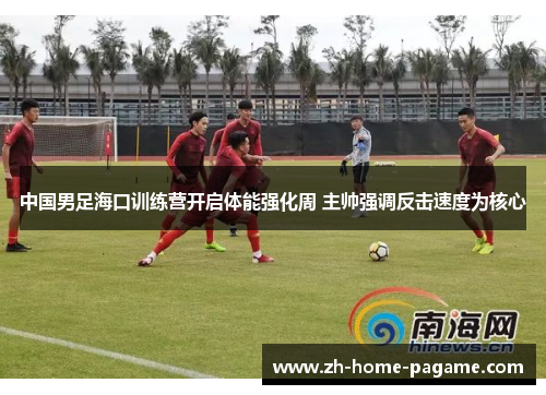 中国男足海口训练营开启体能强化周 主帅强调反击速度为核心