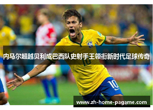 内马尔超越贝利成巴西队史射手王领衔新时代足球传奇 内马尔超越贝利成巴西队史射手王领衔新时代足球传奇