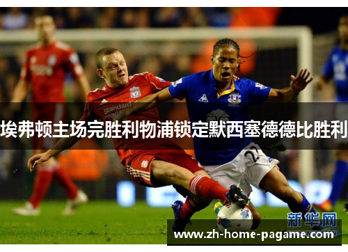 埃弗顿主场完胜利物浦锁定默西塞德德比胜利 埃弗顿主场完胜利物浦锁定默西塞德德比胜利