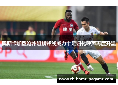 奥斯卡加盟沧州雄狮锋线威力十足归化呼声再度升温 奥斯卡加盟沧州雄狮锋线威力十足归化呼声再度升温