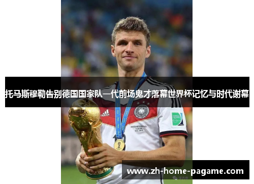 托马斯穆勒告别德国国家队一代前场鬼才落幕世界杯记忆与时代谢幕