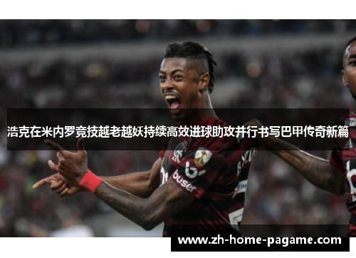 浩克在米内罗竞技越老越妖持续高效进球助攻并行书写巴甲传奇新篇 浩克在米内罗竞技越老越妖持续高效进球助攻并行书写巴甲传奇新篇