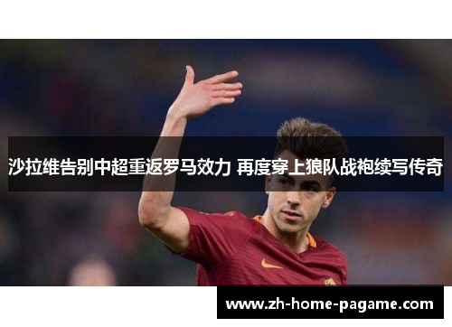 沙拉维告别中超重返罗马效力 再度穿上狼队战袍续写传奇 沙拉维告别中超重返罗马效力 再度穿上狼队战袍续写传奇