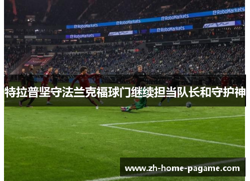 特拉普坚守法兰克福球门继续担当队长和守护神 特拉普坚守法兰克福球门继续担当队长和守护神