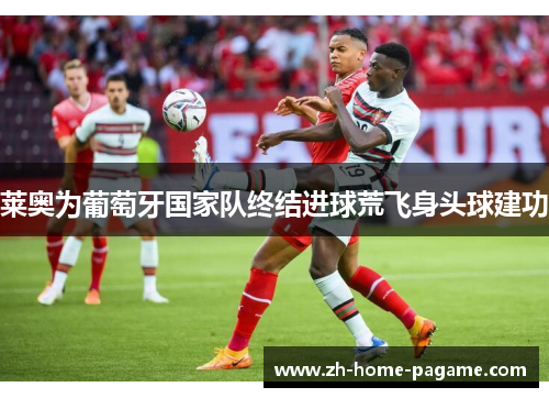 莱奥为葡萄牙国家队终结进球荒飞身头球建功 莱奥为葡萄牙国家队终结进球荒飞身头球建功