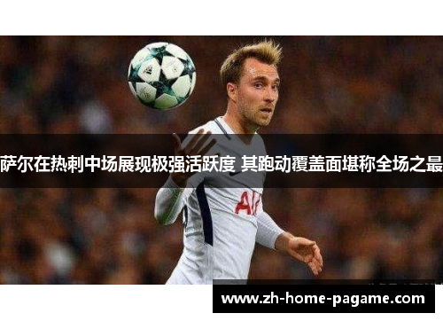 萨尔在热刺中场展现极强活跃度 其跑动覆盖面堪称全场之最 萨尔在热刺中场展现极强活跃度 其跑动覆盖面堪称全场之最