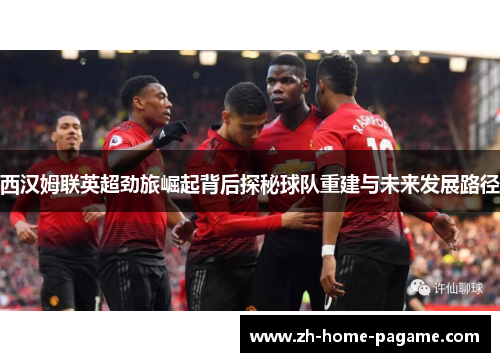 西汉姆联英超劲旅崛起背后探秘球队重建与未来发展路径