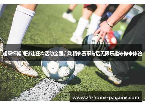 超级杯期间球迷狂欢活动全面启动精彩赛事背后无限乐趣等你来体验 超级杯期间球迷狂欢活动全面启动精彩赛事背后无限乐趣等你来体验