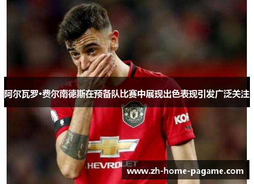 阿尔瓦罗·费尔南德斯在预备队比赛中展现出色表现引发广泛关注