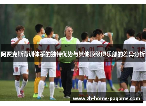 阿贾克斯青训体系的独特优势与其他顶级俱乐部的差异分析