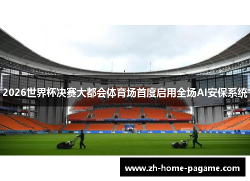 2026世界杯决赛大都会体育场首度启用全场AI安保系统 2026世界杯决赛大都会体育场首度启用全场AI安保系统
