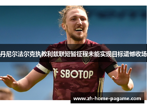 丹尼尔法尔克执教利兹联短暂征程未能实现目标遗憾收场 丹尼尔法尔克执教利兹联短暂征程未能实现目标遗憾收场