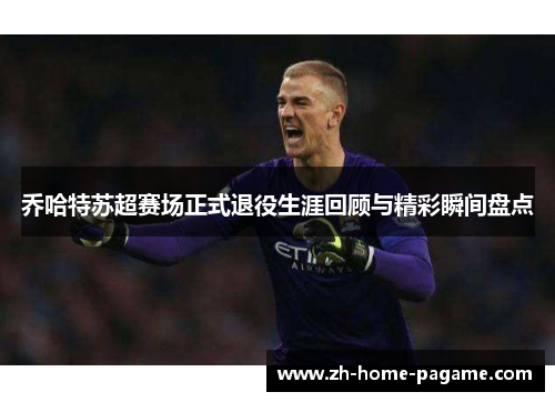 乔哈特苏超赛场正式退役生涯回顾与精彩瞬间盘点 乔哈特苏超赛场正式退役生涯回顾与精彩瞬间盘点