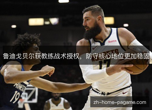 鲁迪戈贝尔获教练战术授权,防守核心地位更加稳固 鲁迪戈贝尔获教练战术授权,防守核心地位更加稳固
